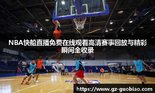 NBA快船直播免费在线观看高清赛事回放与精彩瞬间全收录
