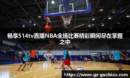 畅享514tv直播NBA全场比赛精彩瞬间尽在掌握之中