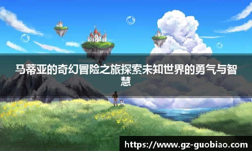 马蒂亚的奇幻冒险之旅探索未知世界的勇气与智慧