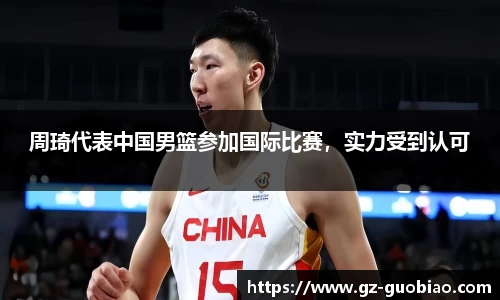 周琦代表中国男篮参加国际比赛，实力受到认可
